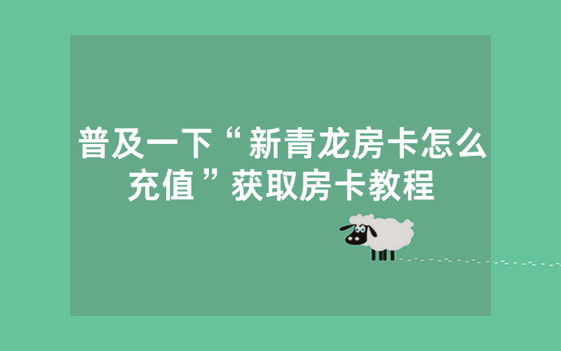 普及一下“新青龙房卡怎么充值”获取房卡教程