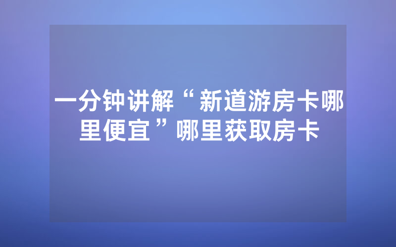 一分钟讲解“新道游房卡哪里便宜”哪里获取房卡