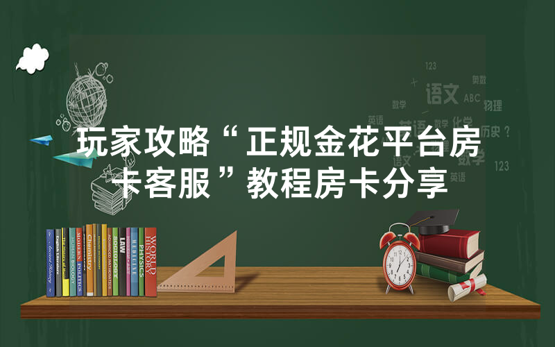 玩家攻略“正规金花平台房卡客服”教程房卡分享