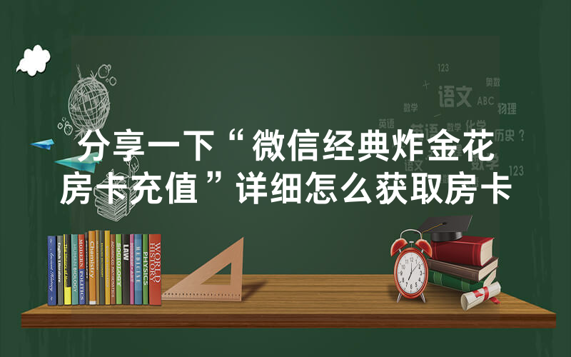 分享一下“微信经典炸金花房卡充值”详细怎么获取房卡