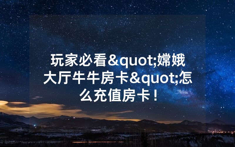 玩家必看"嫦娥大厅牛牛房卡"怎么充值房卡！