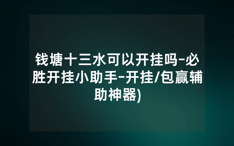 钱塘十三水可以开挂吗-必胜开挂小助手-开挂/包赢辅助神器)