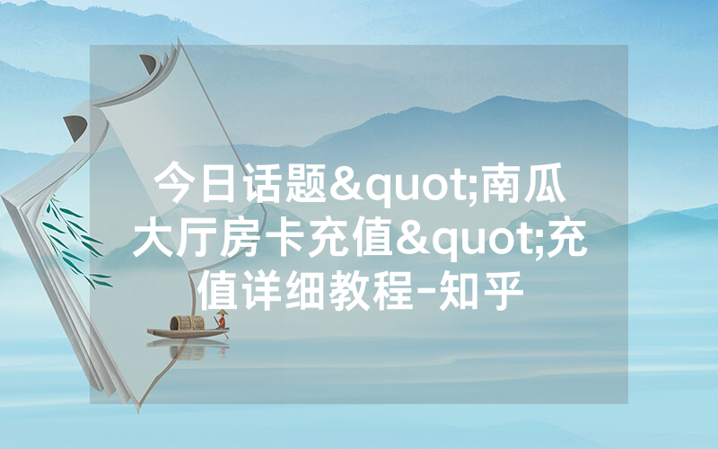 今日话题"南瓜大厅房卡充值"充值详细教程-知乎