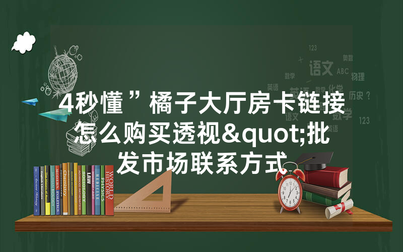 4秒懂”橘子大厅房卡链接怎么购买透视"批发市场联系方式