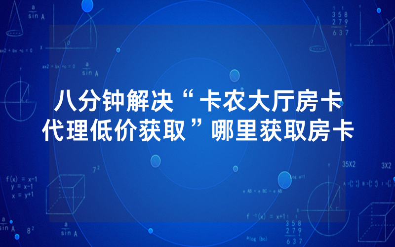 八分钟解决“卡农大厅房卡代理低价获取”哪里获取房卡