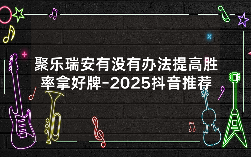 聚乐瑞安有没有办法提高胜率拿好牌-2025抖音推荐