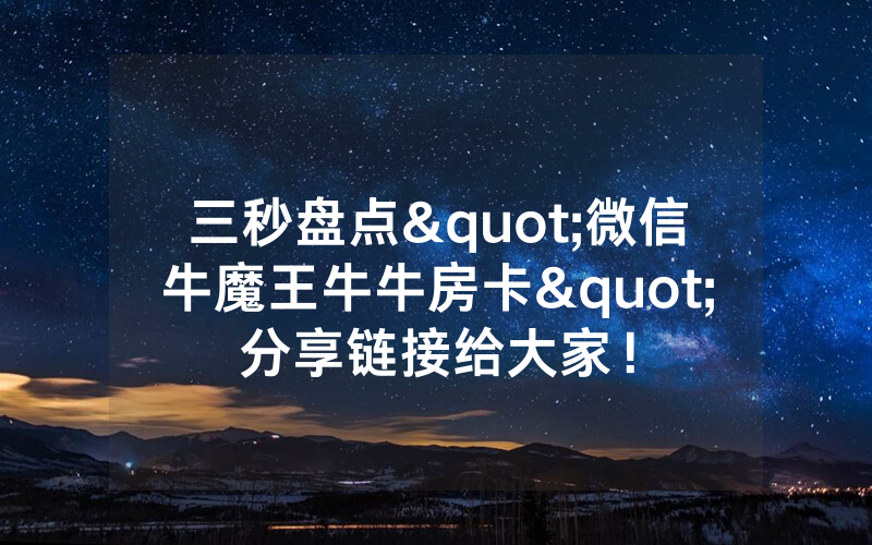 三秒盘点"微信牛魔王牛牛房卡"分享链接给大家！