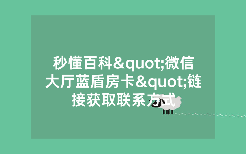 秒懂百科"微信大厅蓝盾房卡"链接获取联系方式