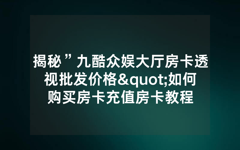 揭秘”九酷众娱大厅房卡透视批发价格"如何购买房卡充值房卡教程