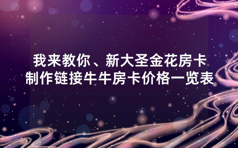 我来教你、新大圣金花房卡制作链接牛牛房卡价格一览表
