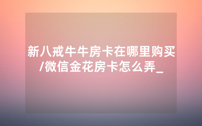 新八戒牛牛房卡在哪里购买/微信金花房卡怎么弄_