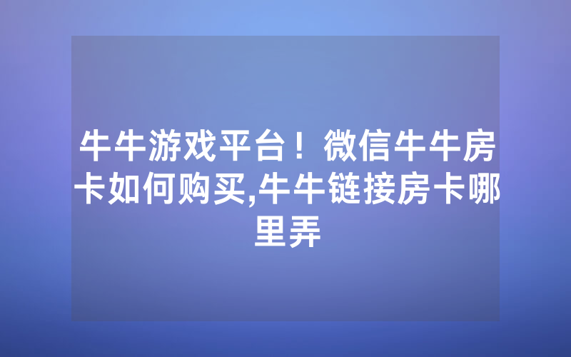 牛牛游戏平台！微信牛牛房卡如何购买,牛牛链接房卡哪里弄