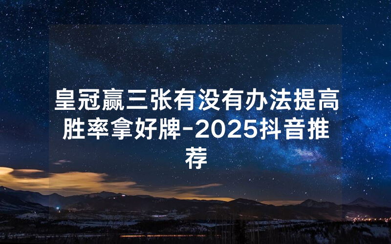 皇冠赢三张有没有办法提高胜率拿好牌-2025抖音推荐