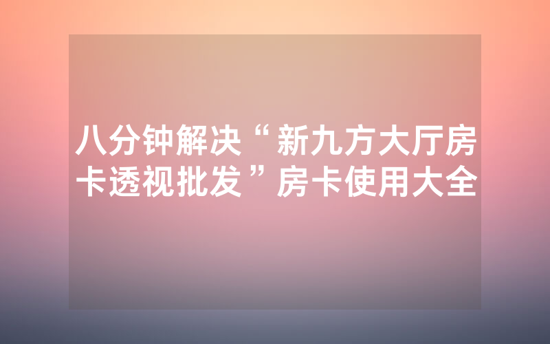 八分钟解决“新九方大厅房卡透视批发”房卡使用大全