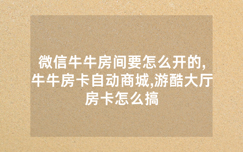 微信牛牛房间要怎么开的,牛牛房卡自动商城,游酷大厅房卡怎么搞