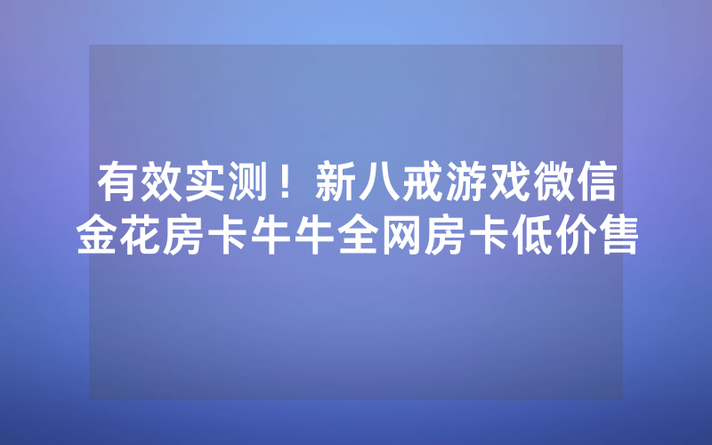 有效实测！新八戒游戏微信金花房卡牛牛全网房卡低价售