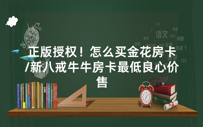 正版授权！怎么买金花房卡/新八戒牛牛房卡最低良心价售