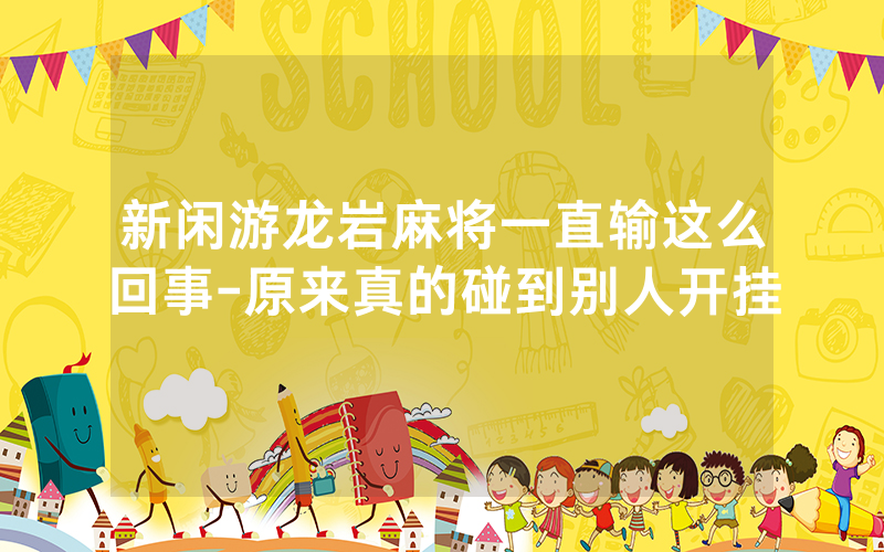 新闲游龙岩麻将一直输这么回事-原来真的碰到别人开挂