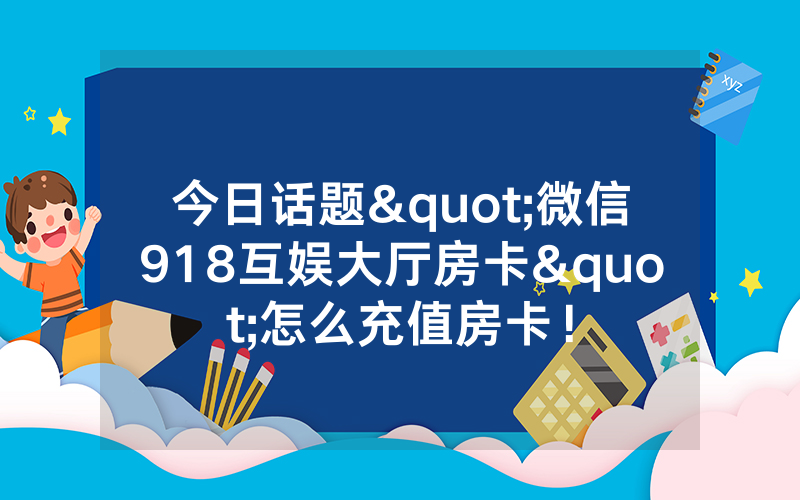 今日话题"微信918互娱大厅房卡"怎么充值房卡！