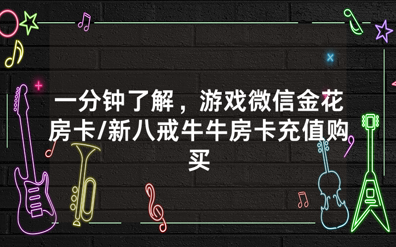 一分钟了解，游戏微信金花房卡/新八戒牛牛房卡充值购买