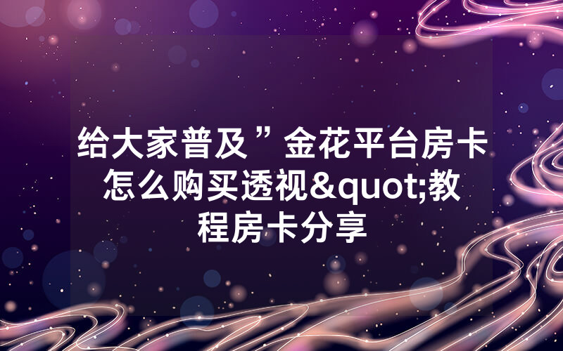 给大家普及”金花平台房卡怎么购买透视"教程房卡分享