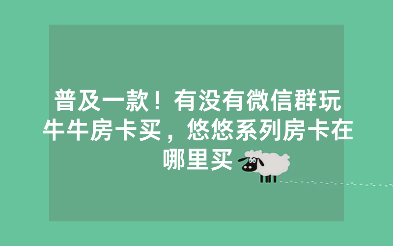 普及一款！有没有微信群玩牛牛房卡买，悠悠系列房卡在哪里买
