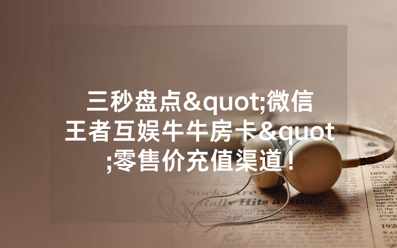 三秒盘点"微信王者互娱牛牛房卡"零售价充值渠道！