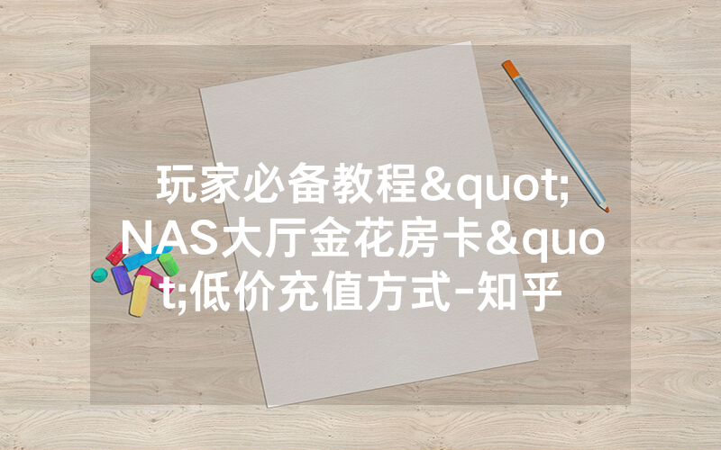 玩家必备教程"NAS大厅金花房卡"低价充值方式-知乎