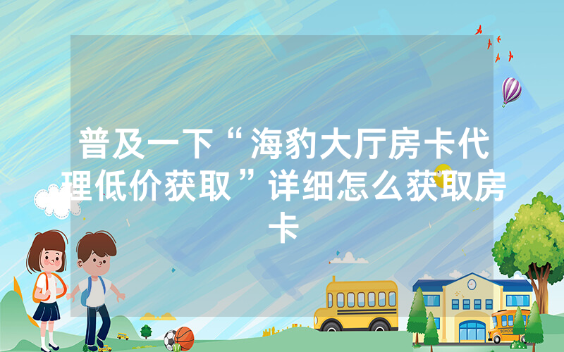 普及一下“海豹大厅房卡代理低价获取”详细怎么获取房卡