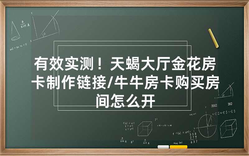 有效实测！天蝎大厅金花房卡制作链接/牛牛房卡购买房间怎么开