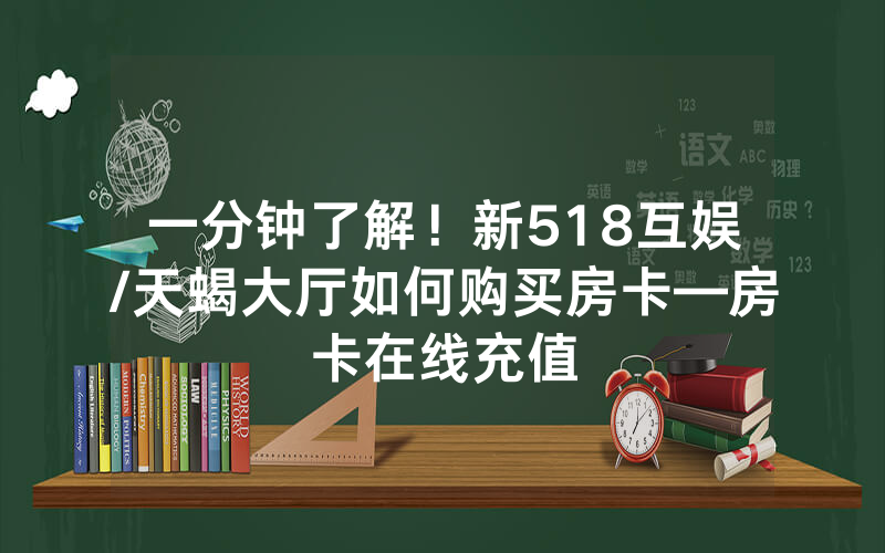 一分钟了解！新518互娱/天蝎大厅如何购买房卡—房卡在线充值