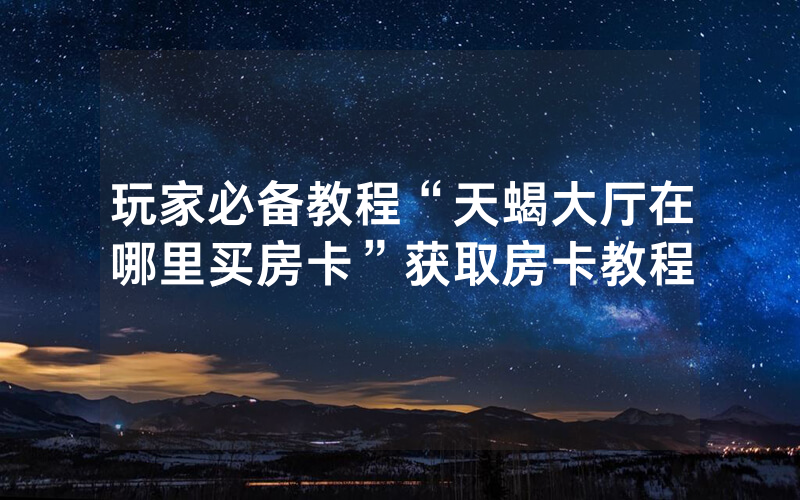 玩家必备教程“天蝎大厅在哪里买房卡”获取房卡教程