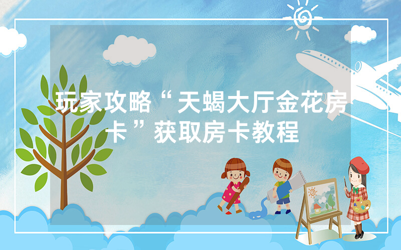 玩家攻略“天蝎大厅金花房卡”获取房卡教程