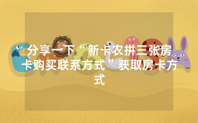 分享一下“新卡农拼三张房卡购买联系方式”获取房卡方式