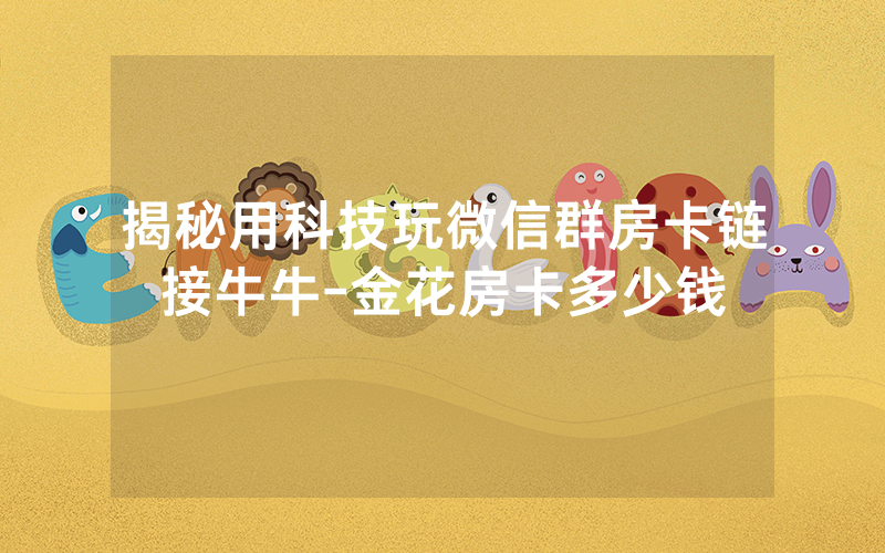 揭秘用科技玩微信群房卡链接牛牛-金花房卡多少钱