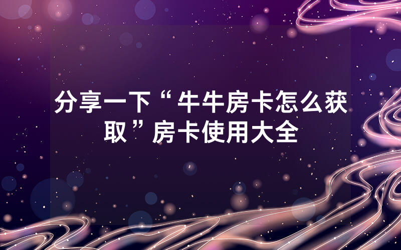 分享一下“牛牛房卡怎么获取”房卡使用大全