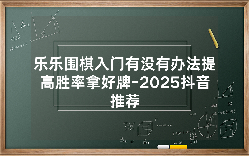 乐乐围棋入门有没有办法提高胜率拿好牌-2025抖音推荐