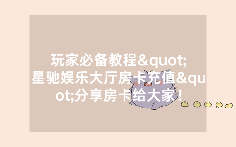 玩家必备教程"星驰娱乐大厅房卡充值"分享房卡给大家！