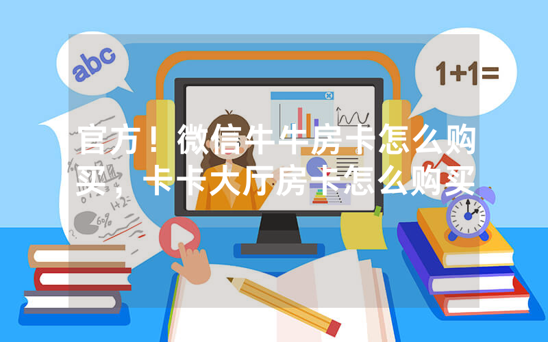 官方！微信牛牛房卡怎么购买，卡卡大厅房卡怎么购买