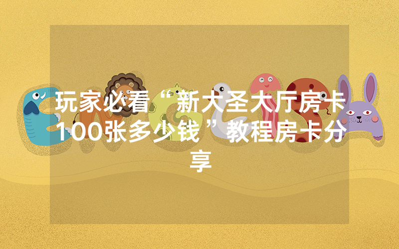 玩家必看“新大圣大厅房卡100张多少钱”教程房卡分享