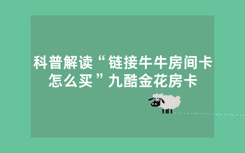 科普解读“链接牛牛房间卡怎么买”九酷金花房卡
