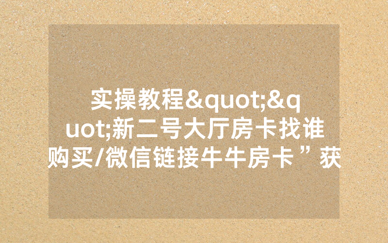 实操教程""新二号大厅房卡找谁购买/微信链接牛牛房卡”获取房