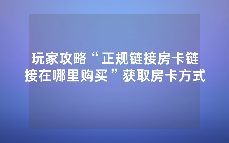 玩家攻略“正规链接房卡链接在哪里购买”获取房卡方式