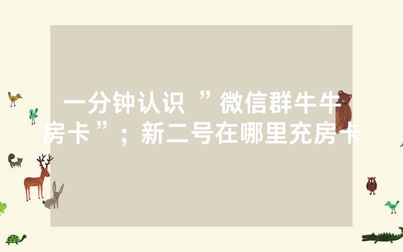 一分钟认识 ”微信群牛牛房卡”；新二号在哪里充房卡