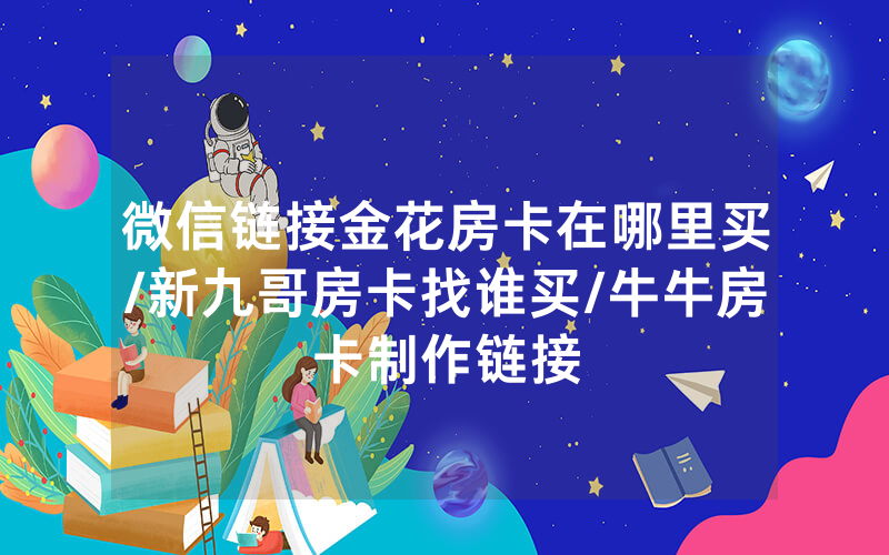 微信链接金花房卡在哪里买/新九哥房卡找谁买/牛牛房卡制作链接
