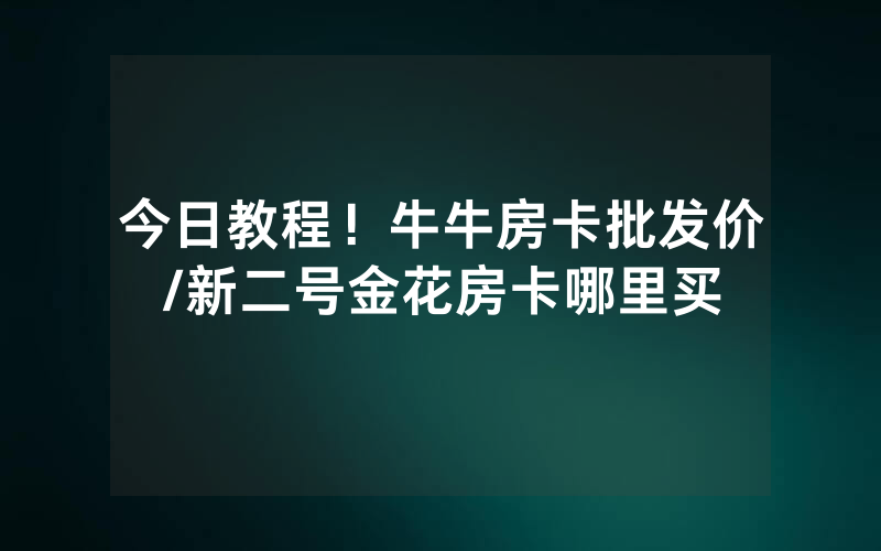 今日教程！牛牛房卡批发价/新二号金花房卡哪里买