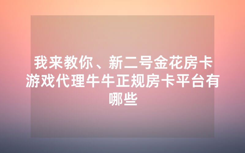 我来教你、新二号金花房卡游戏代理牛牛正规房卡平台有哪些