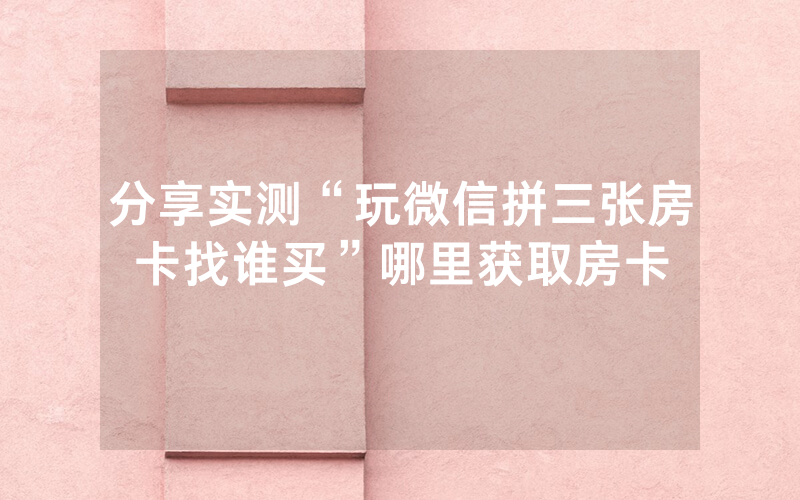 分享实测“玩微信拼三张房卡找谁买”哪里获取房卡