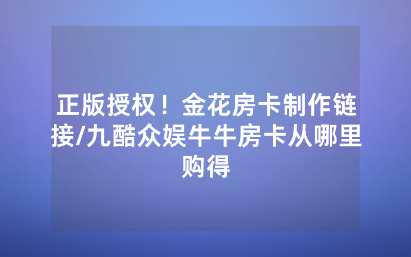 正版授权！金花房卡制作链接/九酷众娱牛牛房卡从哪里购得