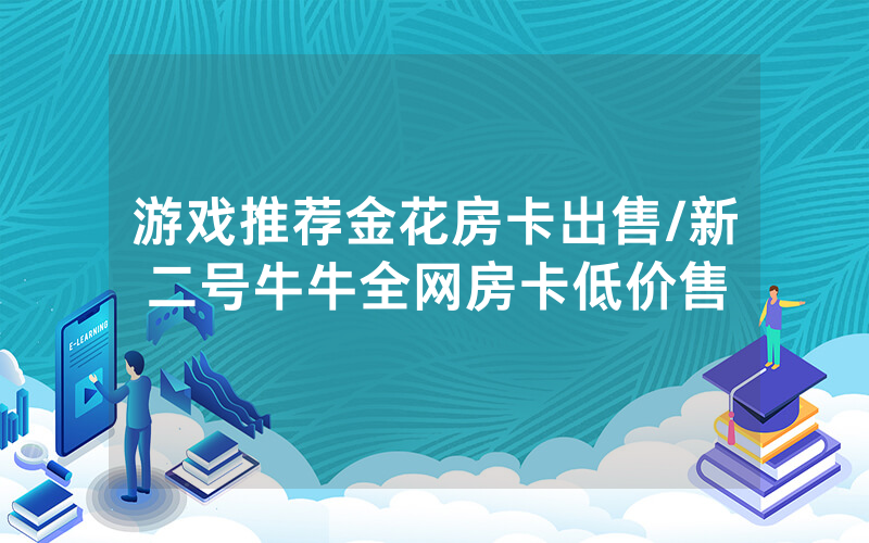 游戏推荐金花房卡出售/新二号牛牛全网房卡低价售